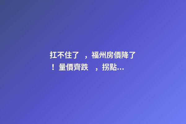 扛不住了，福州房價降了！量價齊跌，拐點出現(xiàn)